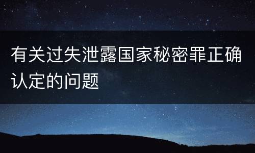 有关过失泄露国家秘密罪正确认定的问题