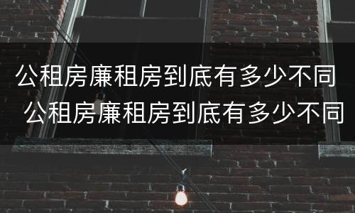 公租房廉租房到底有多少不同 公租房廉租房到底有多少不同的