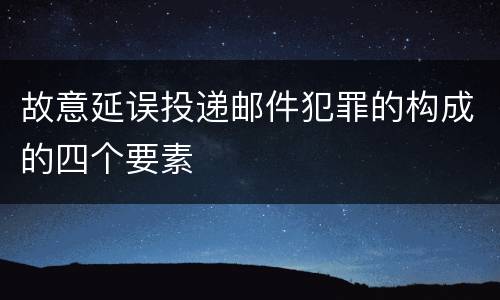 故意延误投递邮件犯罪的构成的四个要素