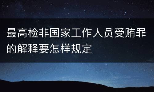 最高检非国家工作人员受贿罪的解释要怎样规定