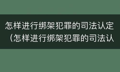 怎样进行绑架犯罪的司法认定（怎样进行绑架犯罪的司法认定和处理）