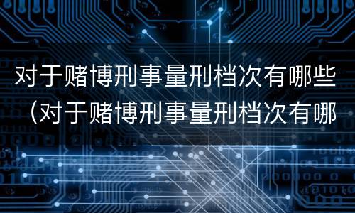 对于赌博刑事量刑档次有哪些（对于赌博刑事量刑档次有哪些处罚）