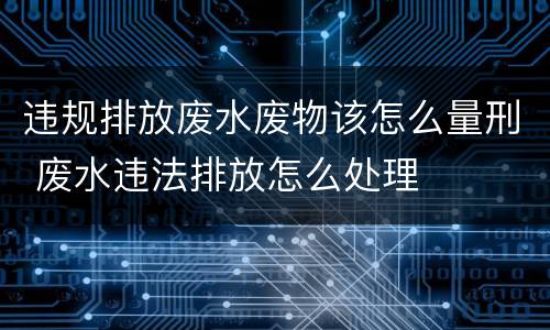 违规排放废水废物该怎么量刑 废水违法排放怎么处理