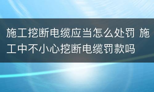 施工挖断电缆应当怎么处罚 施工中不小心挖断电缆罚款吗