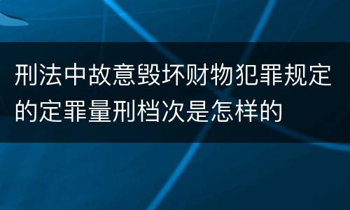 刑法中故意毁坏财物犯罪规定的定罪量刑档次是怎样的
