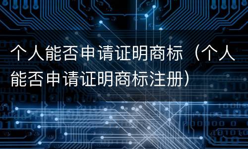 个人能否申请证明商标（个人能否申请证明商标注册）