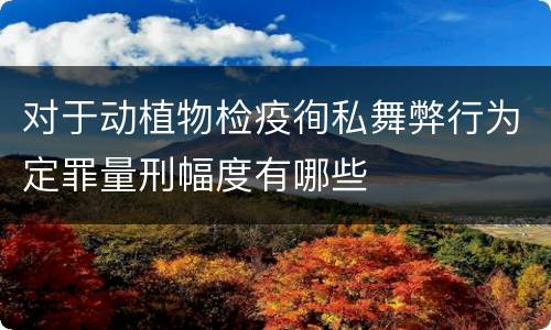 对于动植物检疫徇私舞弊行为定罪量刑幅度有哪些