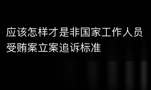 应该怎样才是非国家工作人员受贿案立案追诉标准