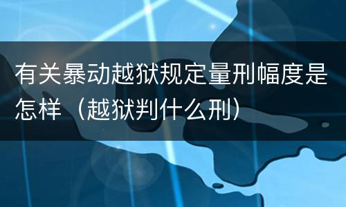 有关暴动越狱规定量刑幅度是怎样（越狱判什么刑）