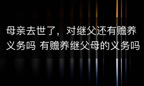 母亲去世了，对继父还有赡养义务吗 有赡养继父母的义务吗