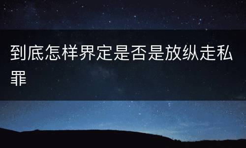 到底怎样界定是否是放纵走私罪