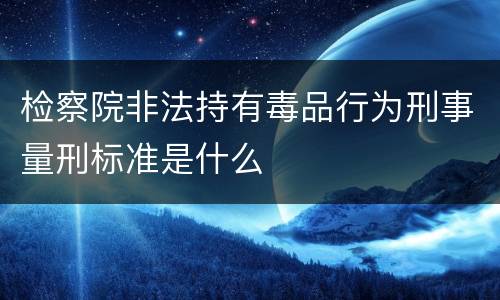 检察院非法持有毒品行为刑事量刑标准是什么