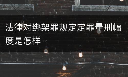法律对绑架罪规定定罪量刑幅度是怎样