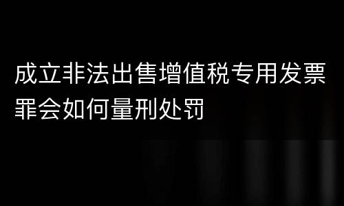 成立非法出售增值税专用发票罪会如何量刑处罚