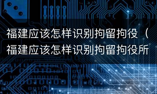 福建应该怎样识别拘留拘役（福建应该怎样识别拘留拘役所的人）