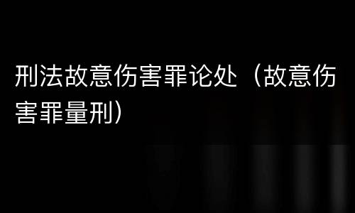 刑法故意伤害罪论处（故意伤害罪量刑）