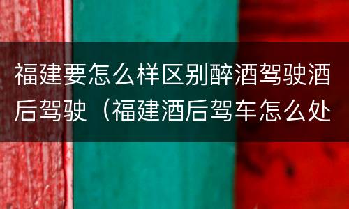 福建要怎么样区别醉酒驾驶酒后驾驶（福建酒后驾车怎么处罚规定）