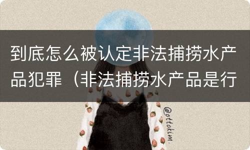 到底怎么被认定非法捕捞水产品犯罪（非法捕捞水产品是行为犯还是结果犯）