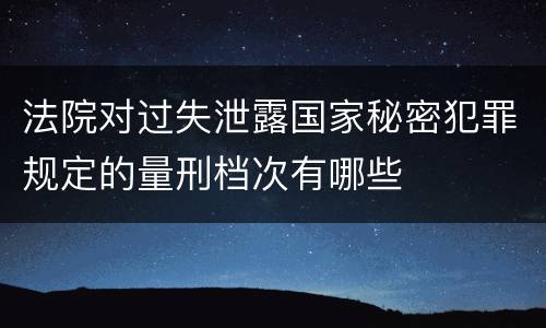 法院对过失泄露国家秘密犯罪规定的量刑档次有哪些