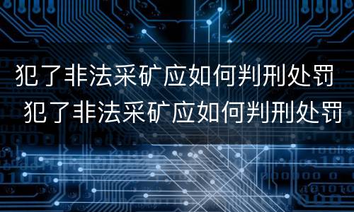犯了非法采矿应如何判刑处罚 犯了非法采矿应如何判刑处罚案例