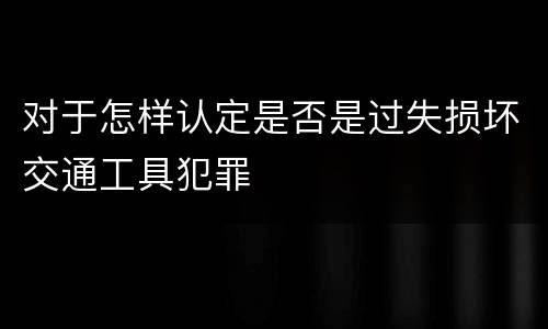 对于怎样认定是否是过失损坏交通工具犯罪