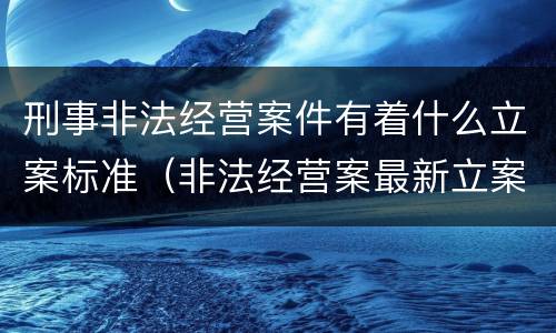 刑事非法经营案件有着什么立案标准（非法经营案最新立案标准和量刑）