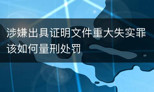涉嫌出具证明文件重大失实罪该如何量刑处罚