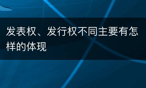 发表权、发行权不同主要有怎样的体现