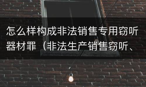 怎么样构成非法销售专用窃听器材罪（非法生产销售窃听、窃照专用器材罪）