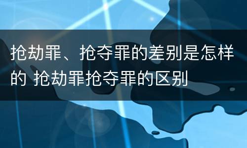 抢劫罪、抢夺罪的差别是怎样的 抢劫罪抢夺罪的区别