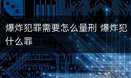 爆炸犯罪需要怎么量刑 爆炸犯什么罪