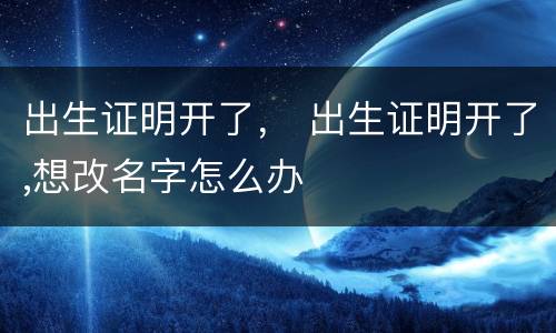 出生证明开了， 出生证明开了,想改名字怎么办