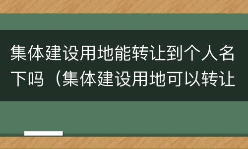 集体建设用地能转让到个人名下吗（集体建设用地可以转让给个人吗）