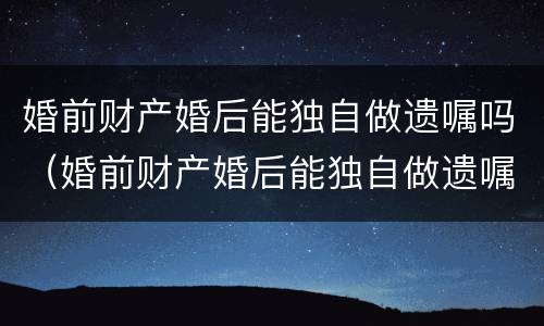 婚前财产婚后能独自做遗嘱吗（婚前财产婚后能独自做遗嘱吗）