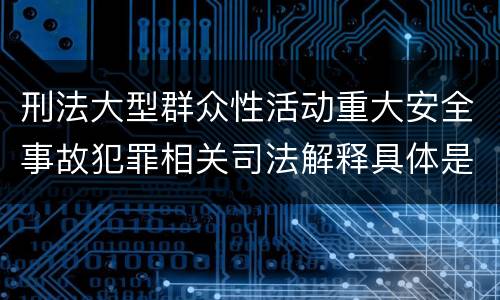 刑法大型群众性活动重大安全事故犯罪相关司法解释具体是什么内容