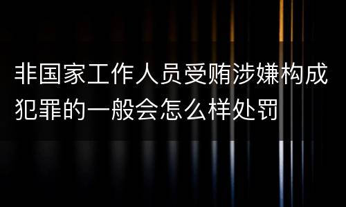 非国家工作人员受贿涉嫌构成犯罪的一般会怎么样处罚