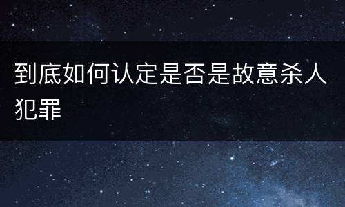 到底如何认定是否是故意杀人犯罪
