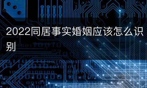 2022同居事实婚姻应该怎么识别