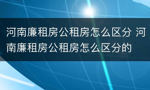 河南廉租房公租房怎么区分 河南廉租房公租房怎么区分的