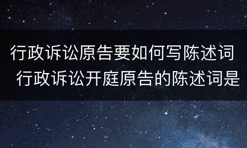 行政诉讼原告要如何写陈述词 行政诉讼开庭原告的陈述词是怎样写的