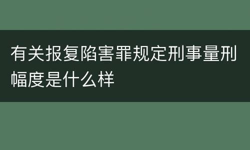 有关报复陷害罪规定刑事量刑幅度是什么样