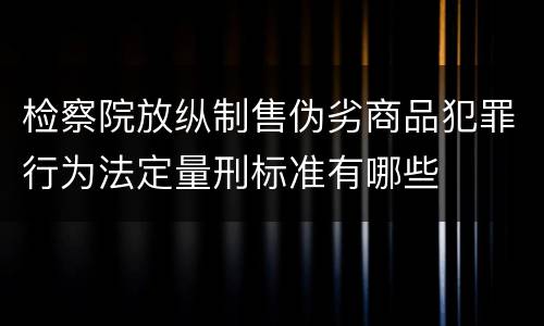 检察院放纵制售伪劣商品犯罪行为法定量刑标准有哪些