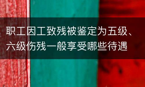 职工因工致残被鉴定为五级、六级伤残一般享受哪些待遇