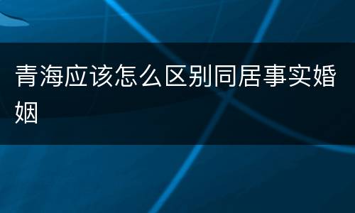 青海应该怎么区别同居事实婚姻