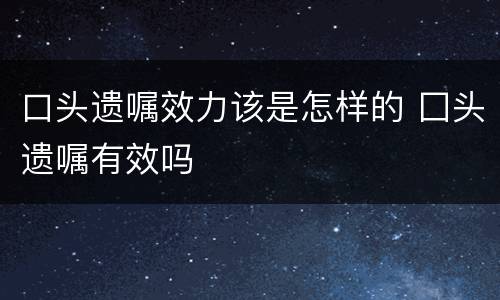 口头遗嘱效力该是怎样的 囗头遗嘱有效吗