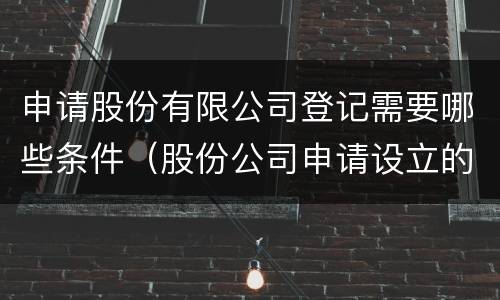 申请股份有限公司登记需要哪些条件（股份公司申请设立的条件有哪些?）