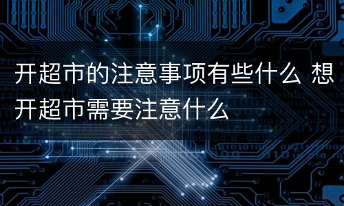 开超市的注意事项有些什么 想开超市需要注意什么