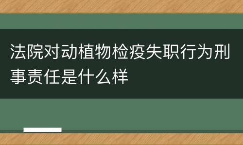 法院对动植物检疫失职行为刑事责任是什么样