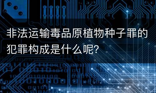 非法运输毒品原植物种子罪的犯罪构成是什么呢？