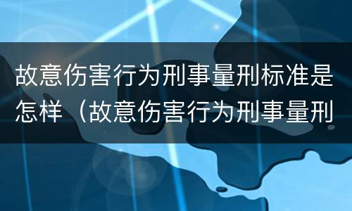 故意伤害行为刑事量刑标准是怎样（故意伤害行为刑事量刑标准是怎样的）